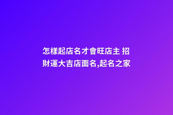 怎樣起店名才會旺店主 招財運大吉店面名,起名之家